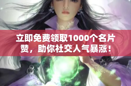 立即免费领取1000个名片赞,助你社交人气暴涨! 立即免费领取1000个名片赞,助你社交人气暴涨!