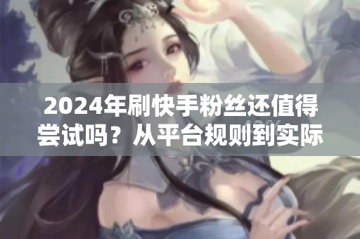 2024年刷快手粉丝还值得尝试吗?从平台规则到实际效果分析 2024年刷快手粉丝还值得尝试吗?从平台规则到实际效果分析