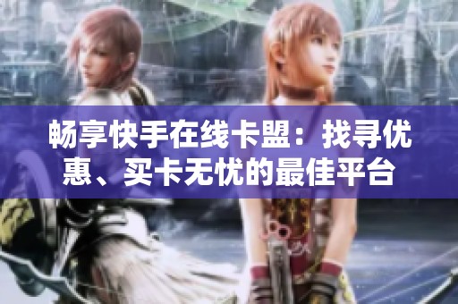 畅享快手在线卡盟:找寻优惠、买卡无忧的最佳平台 畅享快手在线卡盟:找寻优惠、买卡无忧的最佳平台