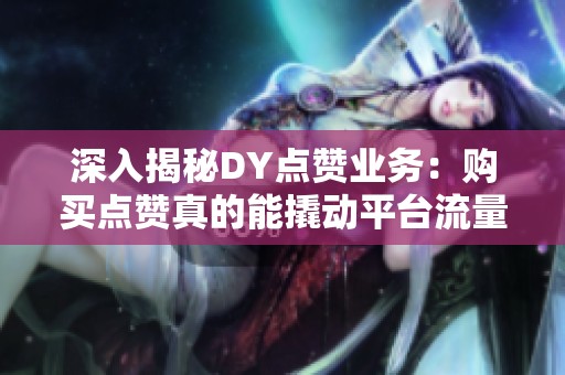 深入揭秘DY点赞业务:购买点赞真的能撬动平台流量吗? 深入揭秘DY点赞业务:购买点赞真的能撬动平台流量吗?