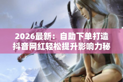 2026最新：自助下单打造抖音网红轻松提升影响力秘籍助你快速脱颖而