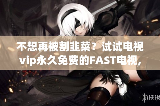 不想再被割韭菜？试试电视vip永久免费的FAST电视,广告支撑也能爽看