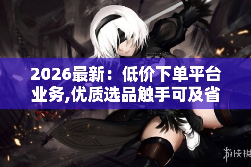 2026最新:低价下单平台业务,优质选品触手可及省钱省心畅快购物 2026最新:低价下单平台业务,优质选品触手可及省钱省心畅快购物