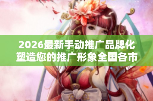 2026最新手动推广品牌化塑造您的推广形象全国各市售后服务点热线