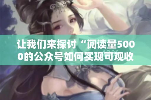 让我们来探讨“阅读量5000的公众号如何实现可观收入”这个主题。 让我们来探讨“阅读量5000的公众号如何实现可观收入”这个主题。