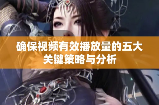 确保视频有效播放量的五大关键策略与分析 确保视频有效播放量的五大关键策略与分析
