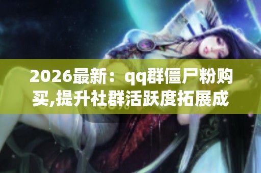 2026最新:qq群僵尸粉购买,提升社群活跃度拓展成员规模技巧便捷化 2026最新:qq群僵尸粉购买,提升社群活跃度拓展成员规模技巧便捷化