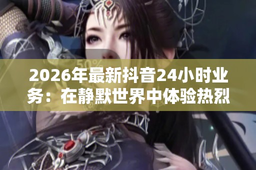 2026年最新抖音24小时业务:在静默世界中体验热烈生活的差异化定制 2026年最新抖音24小时业务:在静默世界中体验热烈生活的差异化定制
