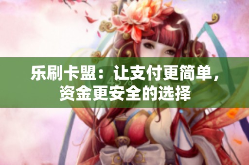 乐刷卡盟：让支付更简单，资金更安全的选择
