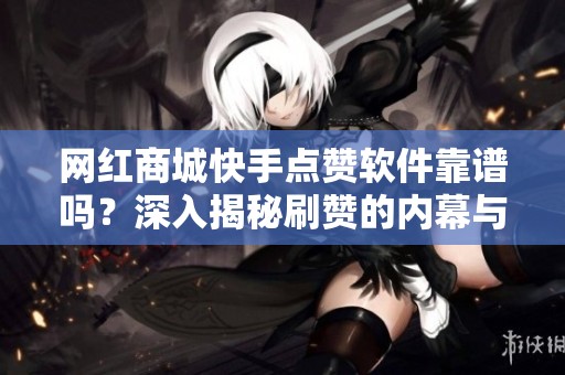 网红商城快手点赞软件靠谱吗?深入揭秘刷赞的内幕与潜在风险 网红商城快手点赞软件靠谱吗?深入揭秘刷赞的内幕与潜在风险