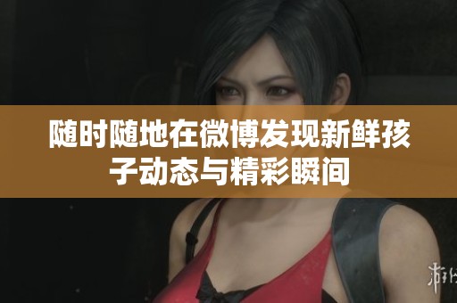 随时随地在微博发现新鲜孩子动态与精彩瞬间