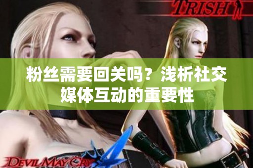 粉丝需要回关吗?浅析社交媒体互动的重要性 粉丝需要回关吗?浅析社交媒体互动的重要性