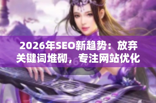 2026年SEO新趋势:放弃关键词堆砌,专注网站优化核心策略 2026年SEO新趋势:放弃关键词堆砌,专注网站优化核心策略