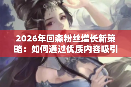 2026年回森粉丝增长新策略：如何通过优质内容吸引真实粉丝