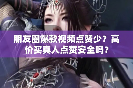 朋友圈爆款视频点赞少?高价买真人点赞安全吗? 朋友圈爆款视频点赞少?高价买真人点赞安全吗?