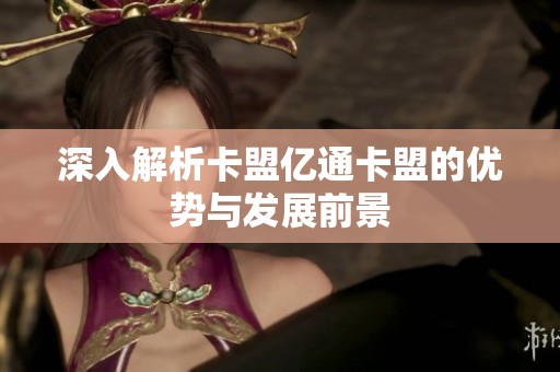 深入解析卡盟亿通卡盟的优势与发展前景 深入解析卡盟亿通卡盟的优势与发展前景