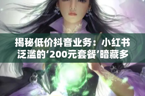 揭秘低价抖音业务:小红书泛滥的‘200元套餐’暗藏多少陷阱? 揭秘低价抖音业务:小红书泛滥的‘200元套餐’暗藏多少陷阱?