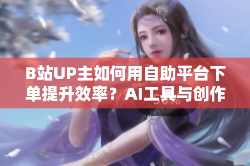 B站UP主如何用自助平台下单提升效率?AI工具与创作服务指南 B站UP主如何用自助平台下单提升效率?AI工具与创作服务指南