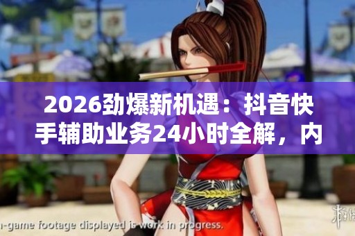 2026劲爆新机遇:抖音快手辅助业务24小时全解,内容创业新赛道助你收入翻倍! 2026劲爆新机遇:抖音快手辅助业务24小时全解,内容创业新赛道助你收入翻倍!