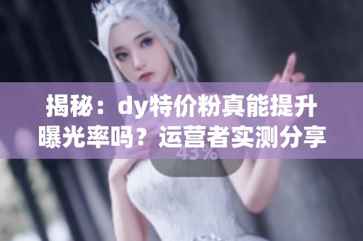 揭秘:dy特价粉真能提升曝光率吗?运营者实测分享真相 揭秘:dy特价粉真能提升曝光率吗?运营者实测分享真相