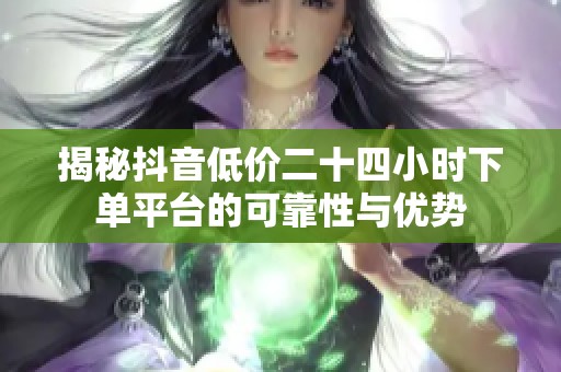 揭秘抖音低价二十四小时下单平台的可靠性与优势 揭秘抖音低价二十四小时下单平台的可靠性与优势