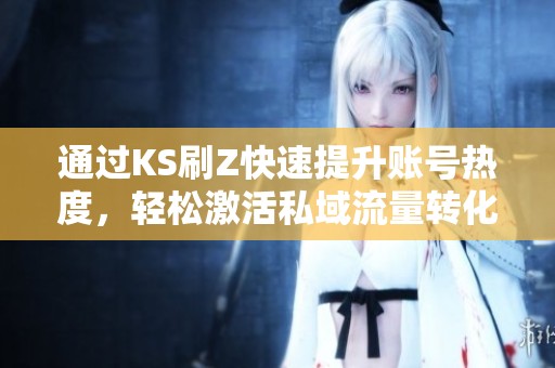 通过KS刷Z快速提升账号热度,轻松激活私域流量转化技巧 通过KS刷Z快速提升账号热度,轻松激活私域流量转化技巧