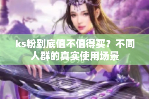 ks粉到底值不值得买?不同人群的真实使用场景 ks粉到底值不值得买?不同人群的真实使用场景