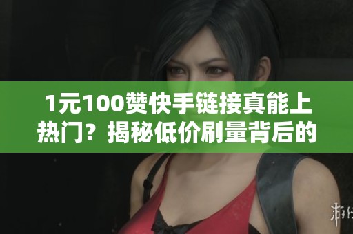 1元100赞快手链接真能上热门?揭秘低价刷量背后的骗局与风险 1元100赞快手链接真能上热门?揭秘低价刷量背后的骗局与风险
