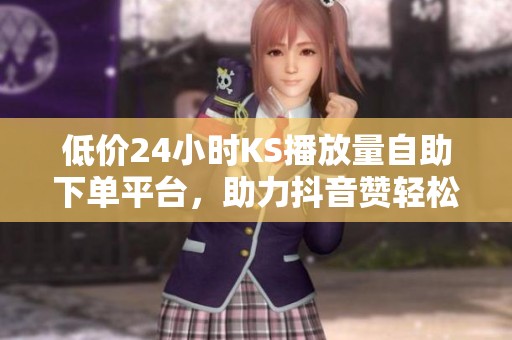 低价24小时KS播放量自助下单平台，助力抖音赞轻松获取