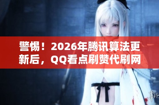 警惕!2026年腾讯算法更新后,QQ看点刷赞代刷网隐藏的风险揭秘 警惕!2026年腾讯算法更新后,QQ看点刷赞代刷网隐藏的风险揭秘