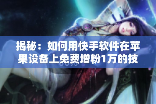 揭秘:如何用快手软件在苹果设备上免费增粉1万的技巧 揭秘:如何用快手软件在苹果设备上免费增粉1万的技巧