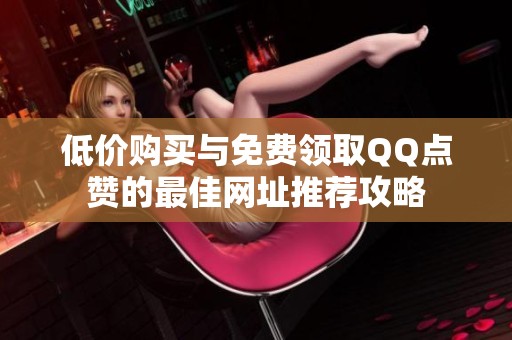 低价购买与免费领取QQ点赞的最佳网址推荐攻略 低价购买与免费领取QQ点赞的最佳网址推荐攻略