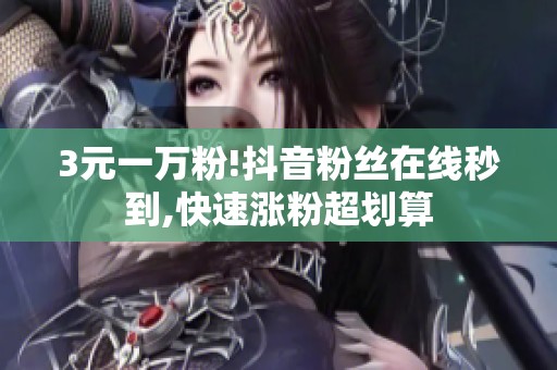 3元一万粉!抖音粉丝在线秒到,快速涨粉超划算 3元一万粉!抖音粉丝在线秒到,快速涨粉超划算