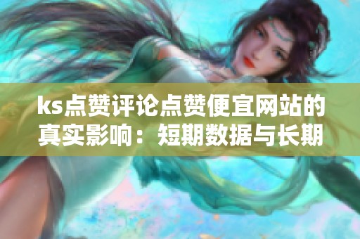 ks点赞评论点赞便宜网站的真实影响:短期数据与长期效果的权衡 ks点赞评论点赞便宜网站的真实影响:短期数据与长期效果的权衡