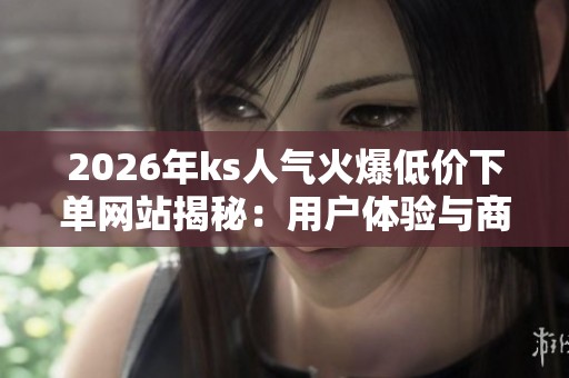 2026年ks人气火爆低价下单网站揭秘：用户体验与商业模式背后的惊人内幕