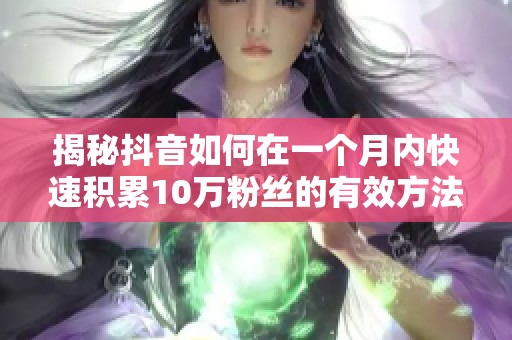 揭秘抖音如何在一个月内快速积累10万粉丝的有效方法 揭秘抖音如何在一个月内快速积累10万粉丝的有效方法