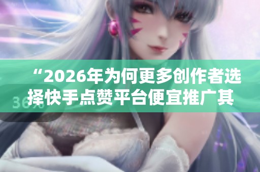 “2026年为何更多创作者选择快手点赞平台便宜推广其网站?” “2026年为何更多创作者选择快手点赞平台便宜推广其网站?”