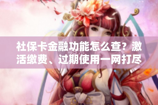 社保卡金融功能怎么查?激活缴费、过期使用一网打尽 社保卡金融功能怎么查?激活缴费、过期使用一网打尽