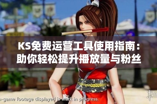 KS免费运营工具使用指南:助你轻松提升播放量与粉丝增长效果 KS免费运营工具使用指南:助你轻松提升播放量与粉丝增长效果