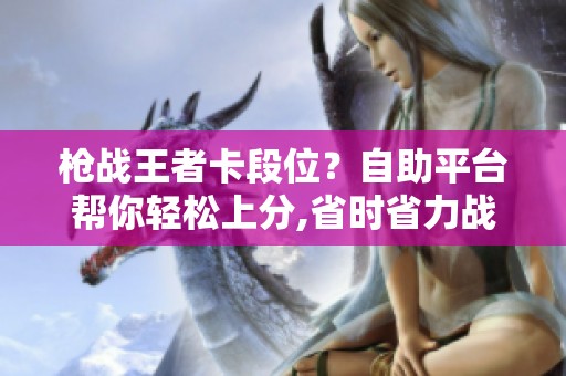 枪战王者卡段位?自助平台帮你轻松上分,省时省力战绩亮眼 枪战王者卡段位?自助平台帮你轻松上分,省时省力战绩亮眼