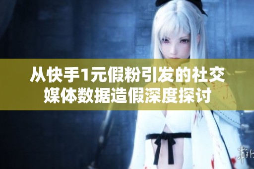 从快手1元假粉引发的社交媒体数据造假深度探讨 从快手1元假粉引发的社交媒体数据造假深度探讨
