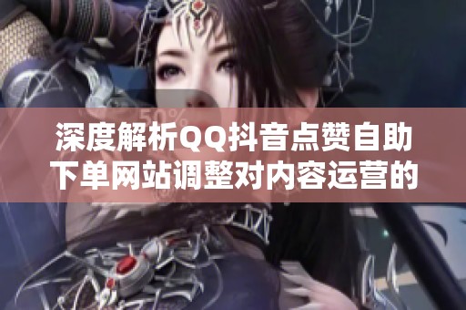 深度解析QQ抖音点赞自助下单网站调整对内容运营的影响 深度解析QQ抖音点赞自助下单网站调整对内容运营的影响