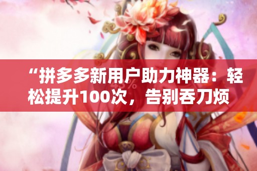 “拼多多新用户助力神器：轻松提升100次，告别吞刀烦恼！”