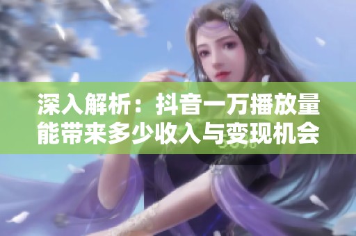 深入解析:抖音一万播放量能带来多少收入与变现机会? 深入解析:抖音一万播放量能带来多少收入与变现机会?