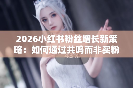 2026小红书粉丝增长新策略:如何通过共鸣而非买粉真正吸引关注 2026小红书粉丝增长新策略:如何通过共鸣而非买粉真正吸引关注