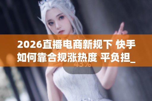2026直播电商新规下 快手如何靠合规涨热度 平负担_资讯 2026直播电商新规下 快手如何靠合规涨热度 平负担_资讯