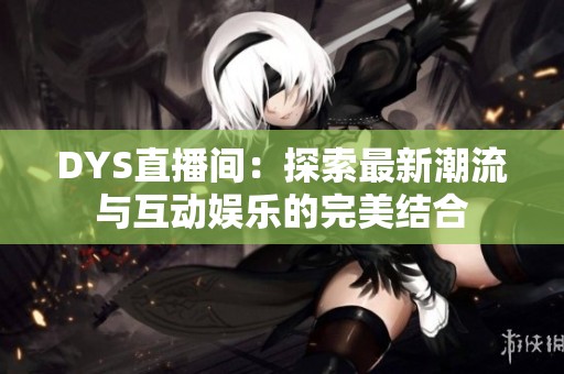 DYS直播间：探索最新潮流与互动娱乐的完美结合