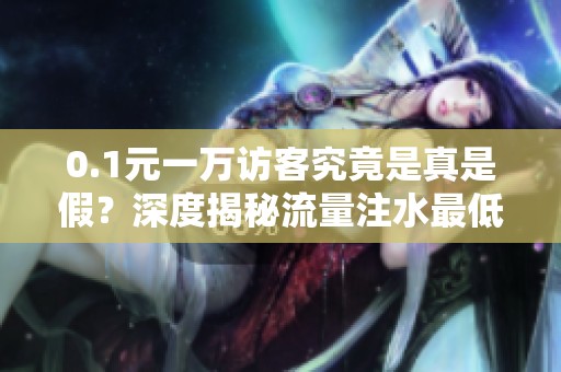 0.1元一万访客究竟是真是假?深度揭秘流量注水最低价背后的真相 0.1元一万访客究竟是真是假?深度揭秘流量注水最低价背后的真相