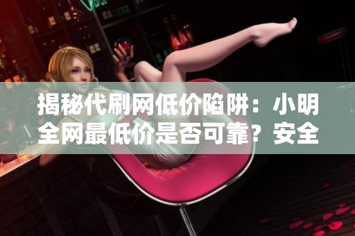 揭秘代刷网低价陷阱:小明全网最低价是否可靠?安全服务选择指南 揭秘代刷网低价陷阱:小明全网最低价是否可靠?安全服务选择指南