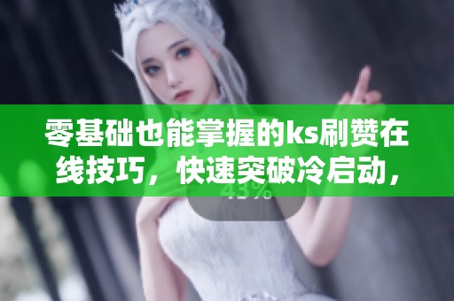 零基础也能掌握的ks刷赞在线技巧，快速突破冷启动，实现真实自然流量！